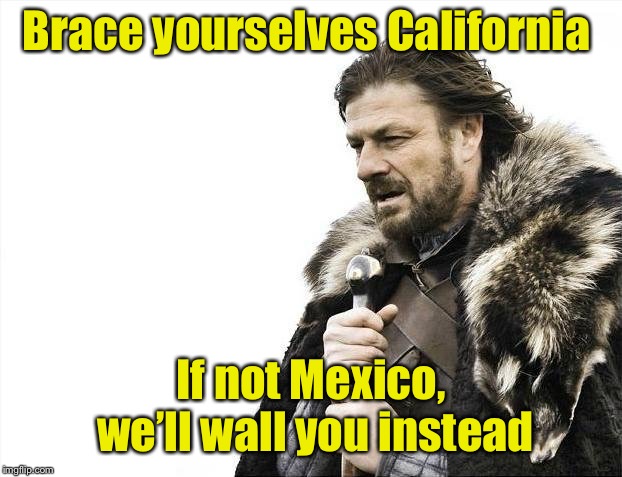 Brace Yourselves X is Coming Meme | Brace yourselves California If not Mexico, we’ll wall you instead | image tagged in memes,brace yourselves x is coming | made w/ Imgflip meme maker