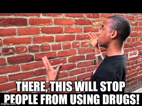 It's The Only Solution! | THERE, THIS WILL STOP PEOPLE FROM USING DRUGS! | image tagged in brick wall guy,boarder wall,wall,donald trump,trump wall,drugs | made w/ Imgflip meme maker