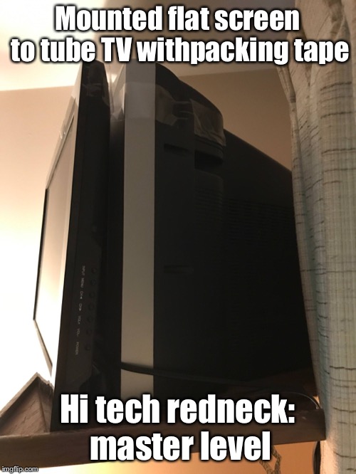 Mounted flat screen to tube TV withpacking tape Hi tech redneck: master level | made w/ Imgflip meme maker