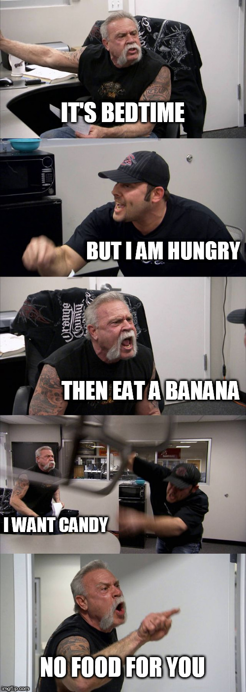 American Chopper Argument | IT'S BEDTIME; BUT I AM HUNGRY; THEN EAT A BANANA; I WANT CANDY; NO FOOD FOR YOU | image tagged in memes,american chopper argument | made w/ Imgflip meme maker