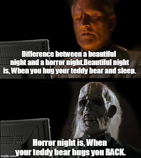 Good & Horror | Difference between a beautiful night and a horror night.Beautiful night is,
When you hug your teddy bear and sleep. Horror night is,
When your teddy bear hugs you BACK. | image tagged in memes | made w/ Imgflip meme maker