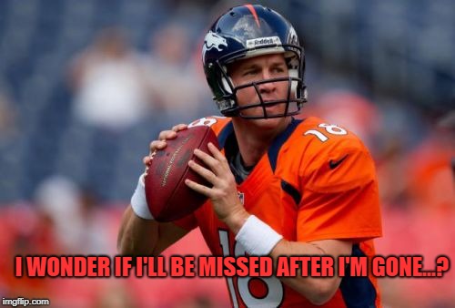 Manning Broncos Meme | I WONDER IF I'LL BE MISSED AFTER I'M GONE...? | image tagged in memes,manning broncos | made w/ Imgflip meme maker