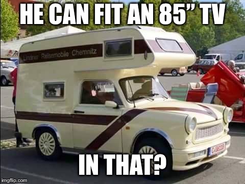 The Camper Trabant | HE CAN FIT AN 85” TV IN THAT? | image tagged in the camper trabant | made w/ Imgflip meme maker