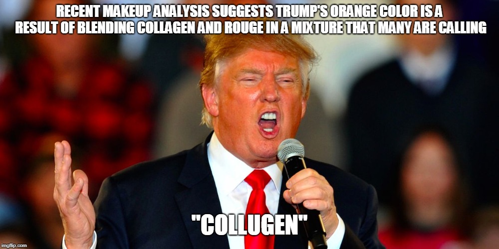 Donald Trump Orange | RECENT MAKEUP ANALYSIS SUGGESTS TRUMP'S ORANGE COLOR IS A RESULT OF BLENDING COLLAGEN AND ROUGE IN A MIXTURE THAT MANY ARE CALLING; "COLLUGEN" | image tagged in donald trump orange | made w/ Imgflip meme maker