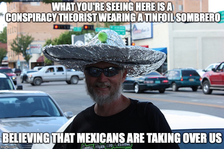 Tinfoil Sombrero | WHAT YOU'RE SEEING HERE IS A CONSPIRACY THEORIST WEARING A TINFOIL SOMBRERO; BELIEVING THAT MEXICANS ARE TAKING OVER US | image tagged in sombrero,memes,conspiracy theorist,retard | made w/ Imgflip meme maker