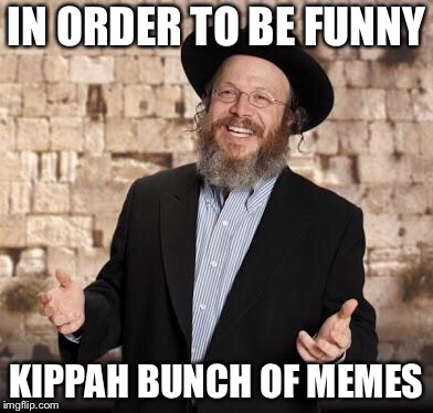Jewish guy | IN ORDER TO BE FUNNY; KIPPAH BUNCH OF MEMES | image tagged in jewish guy | made w/ Imgflip meme maker