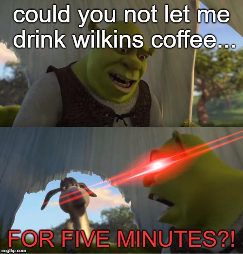 Shrek For Five Minutes | could you not let me drink wilkins coffee... FOR FIVE MINUTES?! | image tagged in shrek for five minutes | made w/ Imgflip meme maker