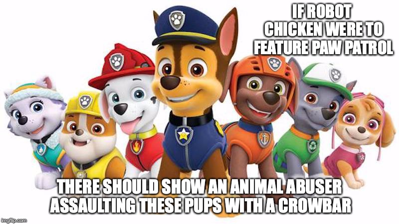 Paw Patrol on Robot Chicken | IF ROBOT CHICKEN WERE TO FEATURE PAW PATROL; THERE SHOULD SHOW AN ANIMAL ABUSER ASSAULTING THESE PUPS WITH A CROWBAR | image tagged in robot chicken,paw patrol,memes | made w/ Imgflip meme maker