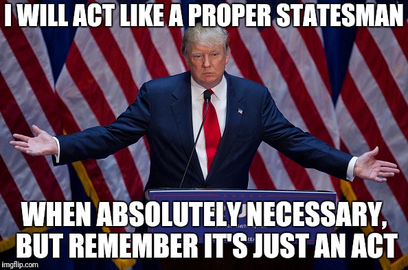 I want that wall, damn it! | I WILL ACT LIKE A PROPER STATESMAN; WHEN ABSOLUTELY NECESSARY, BUT REMEMBER IT'S JUST AN ACT | image tagged in donald trump,trump wall,presidential,trump tantrum,fakery | made w/ Imgflip meme maker
