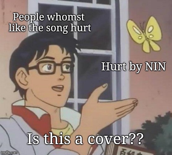 Is This A Pigeon Meme | People whomst like the song hurt; Hurt by NIN; Is this a cover?? | image tagged in memes,is this a pigeon | made w/ Imgflip meme maker