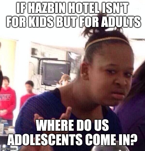 Fuck rules | IF HAZBIN HOTEL ISN'T FOR KIDS BUT FOR ADULTS; WHERE DO US ADOLESCENTS COME IN? | image tagged in memes,black girl wat | made w/ Imgflip meme maker