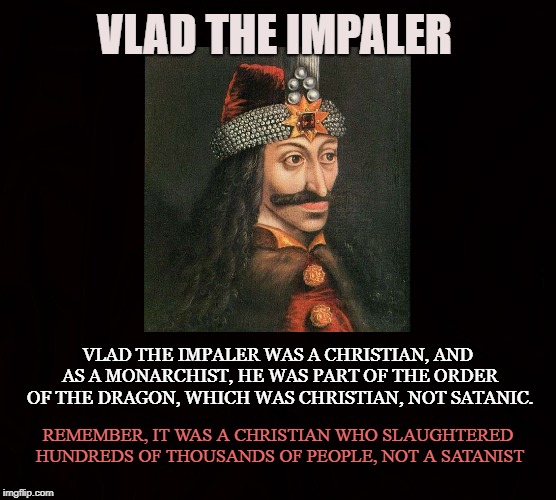 Satanist are not Vampires | VLAD THE IMPALER; VLAD THE IMPALER WAS A CHRISTIAN, AND AS A MONARCHIST, HE WAS PART OF THE ORDER OF THE DRAGON, WHICH WAS CHRISTIAN, NOT SATANIC. REMEMBER, IT WAS A CHRISTIAN WHO SLAUGHTERED HUNDREDS OF THOUSANDS OF PEOPLE, NOT A SATANIST | image tagged in vlad the impaler,vampire,satanist,christian,dracula,blood | made w/ Imgflip meme maker