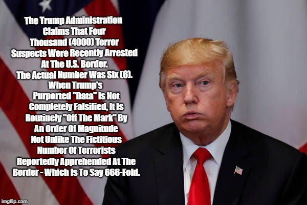 The Trump Administration Claims That Four Thousand (4000) Terror Suspects Were Recently Arrested At The U.S. Border. The Actual Number Was S | made w/ Imgflip meme maker
