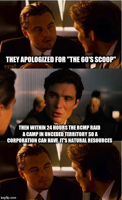 Canadian Government | THEY APOLOGIZED FOR "THE 60'S SCOOP"; THEN WITHIN 24 HOURS THE RCMP RAID A CAMP IN UNCEDED TERRITORY SO A CORPORATION CAN HAVE  IT'S NATURAL RESOURCES | image tagged in memes,inception,rcmp | made w/ Imgflip meme maker