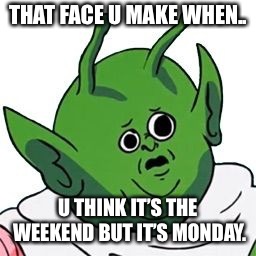 THAT FACE U MAKE WHEN.. U THINK IT’S THE WEEKEND BUT IT’S MONDAY. | image tagged in dragonballz | made w/ Imgflip meme maker