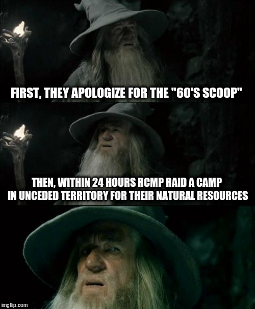 Canadian Government | FIRST, THEY APOLOGIZE FOR THE "60'S SCOOP"; THEN, WITHIN 24 HOURS RCMP RAID A CAMP IN UNCEDED TERRITORY FOR THEIR NATURAL RESOURCES | image tagged in memes,confused gandalf,rcmp,canadian politics | made w/ Imgflip meme maker
