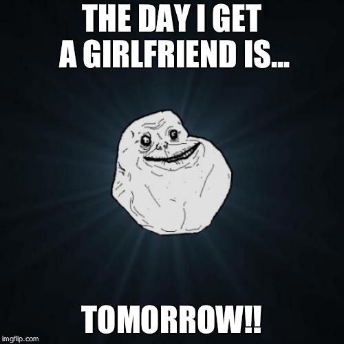 Forever Alone | THE DAY I GET A GIRLFRIEND IS... TOMORROW!! | image tagged in memes,forever alone | made w/ Imgflip meme maker