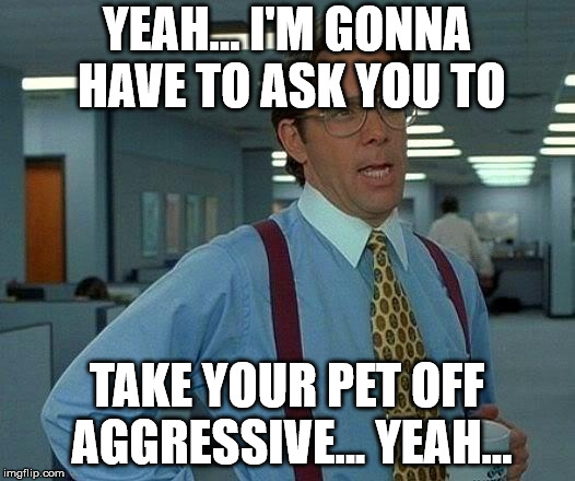 That Would Be Great | YEAH... I'M GONNA HAVE TO ASK YOU TO; TAKE YOUR PET OFF AGGRESSIVE... YEAH... | image tagged in memes,that would be great | made w/ Imgflip meme maker