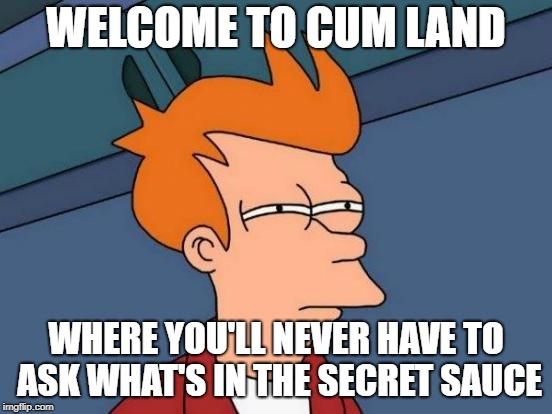 Futurama Fry Meme | WELCOME TO CUM LAND WHERE YOU'LL NEVER HAVE TO ASK WHAT'S IN THE SECRET SAUCE | image tagged in memes,futurama fry | made w/ Imgflip meme maker