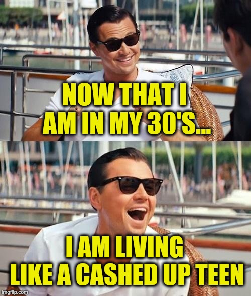 Leonardo Dicaprio Wolf Of Wall Street Meme | NOW THAT I AM IN MY 30'S... I AM LIVING LIKE A CASHED UP TEEN | image tagged in memes,leonardo dicaprio wolf of wall street | made w/ Imgflip meme maker