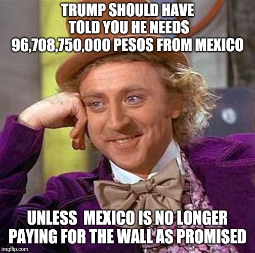 Creepy Condescending Wonka Meme | TRUMP SHOULD HAVE TOLD YOU HE NEEDS 96,708,750,000 PESOS FROM MEXICO; UNLESS  MEXICO IS NO LONGER PAYING FOR THE WALL AS PROMISED | image tagged in memes,creepy condescending wonka | made w/ Imgflip meme maker