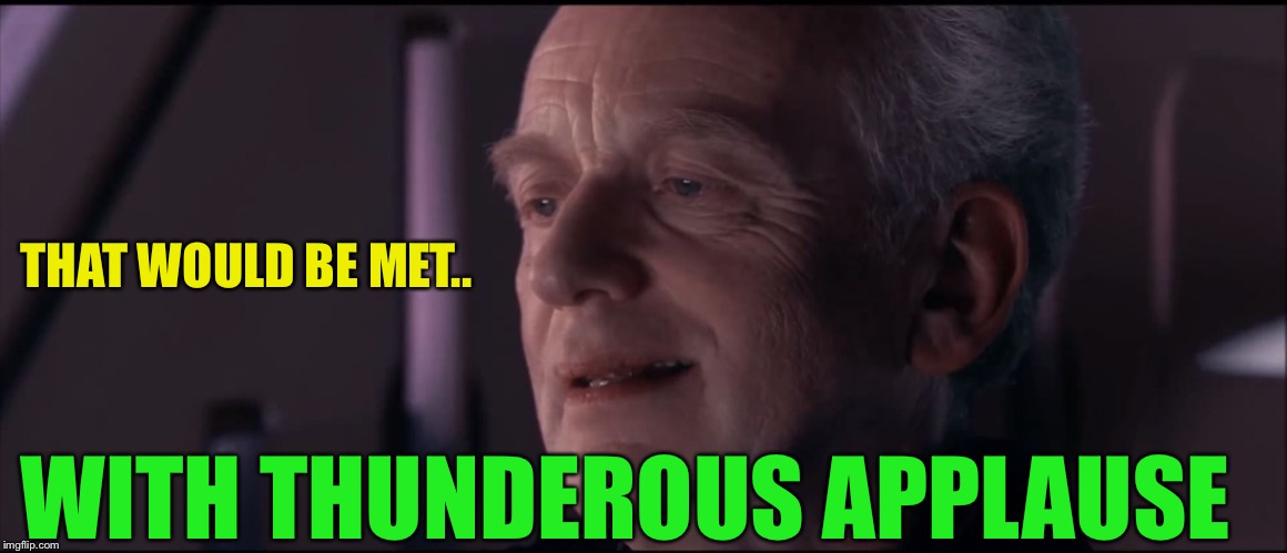 Palpatine Ironic  | THAT WOULD BE MET.. WITH THUNDEROUS APPLAUSE | image tagged in palpatine ironic | made w/ Imgflip meme maker