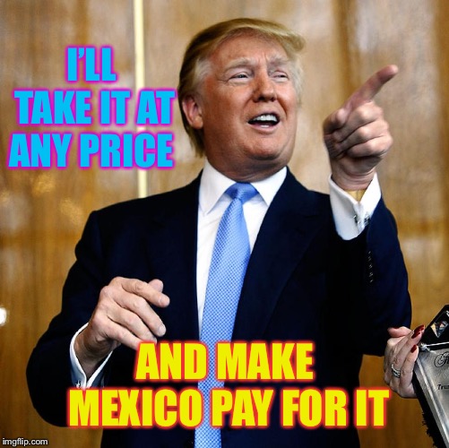 Donal Trump Birthday | I’LL TAKE IT AT ANY PRICE AND MAKE MEXICO PAY FOR IT | image tagged in donal trump birthday | made w/ Imgflip meme maker