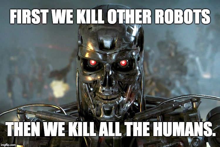 FIRST WE KILL OTHER ROBOTS; THEN WE KILL ALL THE HUMANS. | image tagged in terminator killer robot | made w/ Imgflip meme maker