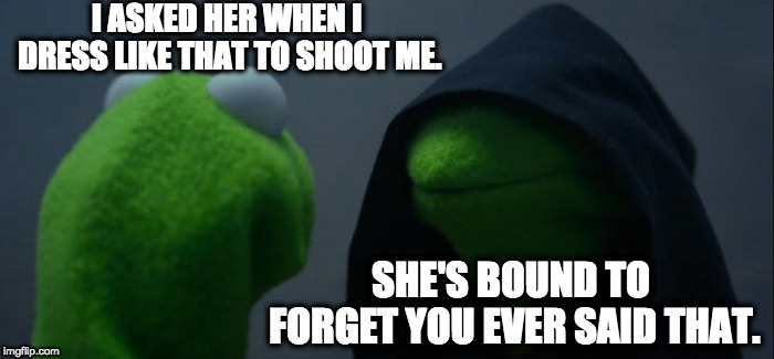 Evil Kermit Meme | I ASKED HER WHEN I DRESS LIKE THAT TO SHOOT ME. SHE'S BOUND TO FORGET YOU EVER SAID THAT. | image tagged in memes,evil kermit | made w/ Imgflip meme maker