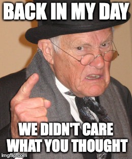 Back In My Day | BACK IN MY DAY; WE DIDN'T CARE WHAT YOU THOUGHT | image tagged in memes,back in my day | made w/ Imgflip meme maker