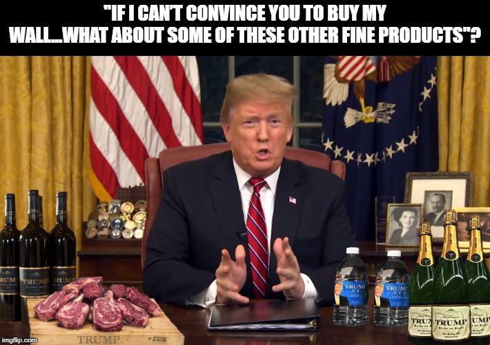 A NEW LOW | "IF I CAN’T CONVINCE YOU TO BUY MY WALL…WHAT ABOUT SOME OF THESE OTHER FINE PRODUCTS"? | image tagged in donald trump,border wall,scumbag,oval office,impeach trump | made w/ Imgflip meme maker