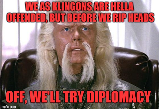 Star trek Politics | WE AS KLINGONS ARE HELLA OFFENDED, BUT BEFORE WE RIP HEADS; OFF, WE'LL TRY DIPLOMACY | image tagged in star trek politics | made w/ Imgflip meme maker