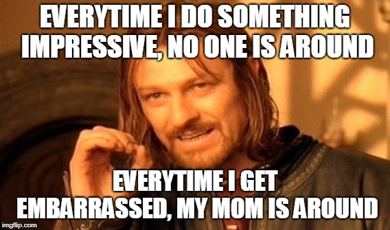 Moms these days | EVERYTIME I DO SOMETHING IMPRESSIVE, NO ONE IS AROUND; EVERYTIME I GET EMBARRASSED, MY MOM IS AROUND | image tagged in memes,one does not simply,moms | made w/ Imgflip meme maker