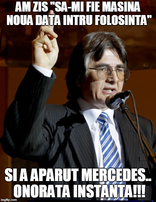 Robuprofetul | AM ZIS "SA-MI FIE MASINA NOUA DATA INTRU FOLOSINTA"; SI A APARUT MERCEDES.. ONORATA INSTANTA!!! | image tagged in robuprofetul | made w/ Imgflip meme maker