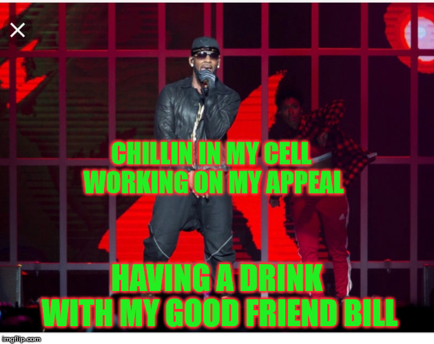 R kelly | CHILLIN IN MY CELL WORKING ON MY APPEAL; HAVING A DRINK WITH MY GOOD FRIEND BILL | image tagged in r kelly | made w/ Imgflip meme maker