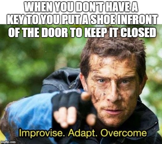 Bear Grylls Improvise Adapt Overcome | WHEN YOU DON'T HAVE A KEY TO YOU PUT A SHOE INFRONT OF THE DOOR TO KEEP IT CLOSED | image tagged in bear grylls improvise adapt overcome | made w/ Imgflip meme maker