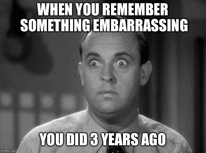 shocked face | WHEN YOU REMEMBER SOMETHING EMBARRASSING; YOU DID 3 YEARS AGO | image tagged in shocked face | made w/ Imgflip meme maker