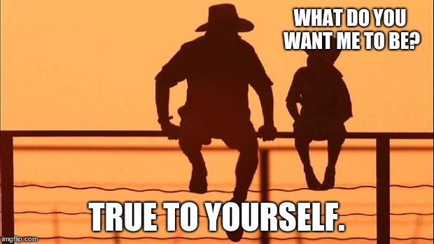 Cowboy Wisdom, control your future | WHAT DO YOU WANT ME TO BE? TRUE TO YOURSELF. | image tagged in cowboy father and son,be true to yourself,cowboy wisdom,fatherly advice | made w/ Imgflip meme maker