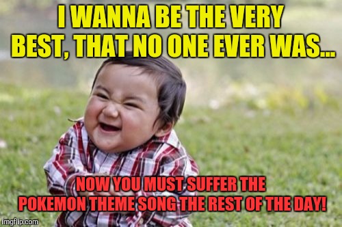Evil Toddler Meme | I WANNA BE THE VERY BEST, THAT NO ONE EVER WAS... NOW YOU MUST SUFFER THE POKEMON THEME SONG THE REST OF THE DAY! | image tagged in memes,evil toddler | made w/ Imgflip meme maker