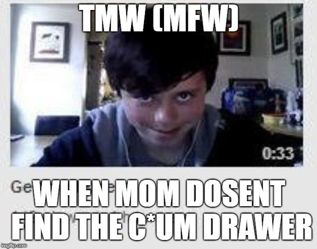 ngl this is mfw (that feel when( mom dosnet find the cu*m sock | TMW (MFW); WHEN MOM DOSENT FIND THE C*UM DRAWER | made w/ Imgflip meme maker