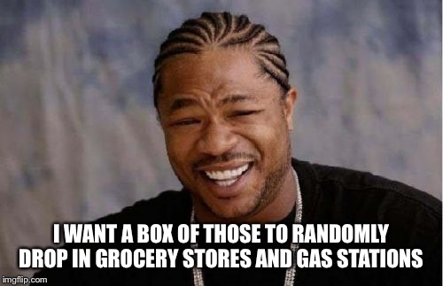 Yo Dawg Heard You Meme | I WANT A BOX OF THOSE TO RANDOMLY DROP IN GROCERY STORES AND GAS STATIONS | image tagged in memes,yo dawg heard you | made w/ Imgflip meme maker