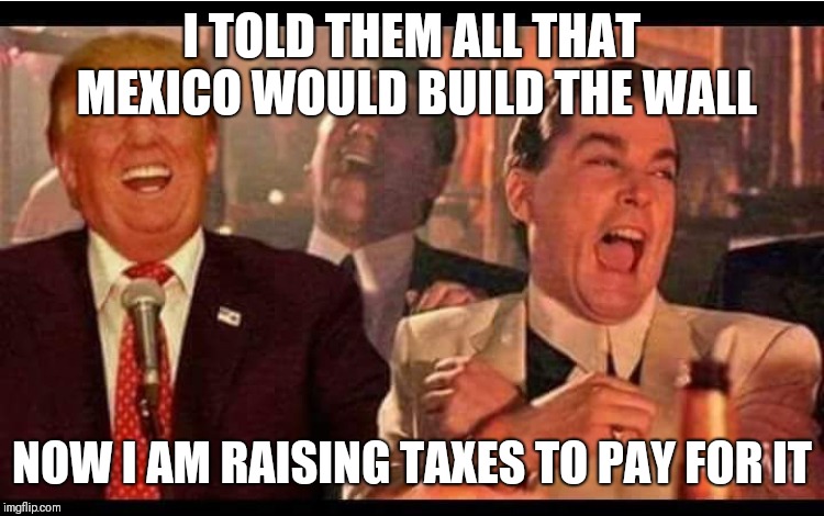 goodfellas trump | I TOLD THEM ALL THAT MEXICO WOULD BUILD THE WALL; NOW I AM RAISING TAXES TO PAY FOR IT | image tagged in goodfellas trump | made w/ Imgflip meme maker