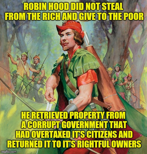 Robin Hood | ROBIN HOOD DID NOT STEAL FROM THE RICH AND GIVE TO THE POOR; HE RETRIEVED PROPERTY FROM A CORRUPT GOVERNMENT THAT HAD OVERTAXED IT'S CITIZENS AND RETURNED IT TO IT'S RIGHTFUL OWNERS | image tagged in robin hood,memes | made w/ Imgflip meme maker