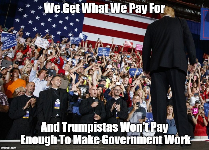 We Get What We Pay For And Trumpistas Won't Pay Enough To Make Government Work | made w/ Imgflip meme maker