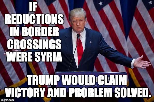 Donald Trump | IF REDUCTIONS IN BORDER CROSSINGS WERE SYRIA; TRUMP WOULD CLAIM VICTORY AND PROBLEM SOLVED. | image tagged in donald trump | made w/ Imgflip meme maker