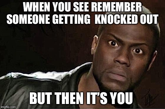 Kevin Hart | WHEN YOU SEE REMEMBER SOMEONE GETTING  KNOCKED OUT; BUT THEN IT’S YOU | image tagged in memes,kevin hart | made w/ Imgflip meme maker