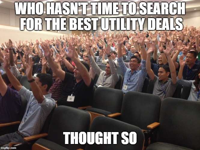hands up |  WHO HASN'T TIME TO SEARCH FOR THE BEST UTILITY DEALS; THOUGHT SO | image tagged in hands up | made w/ Imgflip meme maker