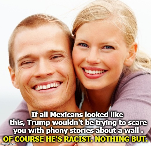Undocumented immigrants commit LESS crime than citizens born here, not more. | If all Mexicans looked like this, Trump wouldn't be trying to scare you with phony stories about a wall . OF COURSE HE'S RACIST. NOTHING BUT. | image tagged in trump,racist,blond,mexican,wall,border | made w/ Imgflip meme maker