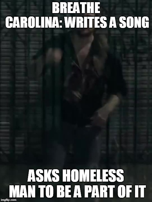  BREATHE CAROLINA: WRITES A SONG; ASKS HOMELESS MAN TO BE A PART OF IT | image tagged in homeless metal singer | made w/ Imgflip meme maker