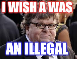 Michael Moore | I WISH A WAS; AN ILLEGAL | image tagged in michael moore | made w/ Imgflip meme maker